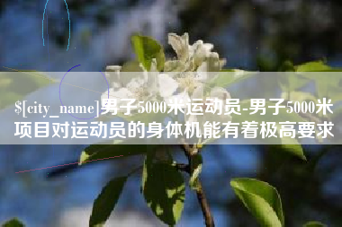 庄河男子5000米运动员-男子5000米项目对运动员的身体机能有着极高要求