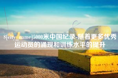 庄河5000米中国纪录-随着更多优秀运动员的涌现和训练水平的提升