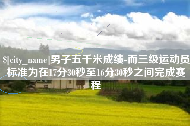 庄河男子五千米成绩-而三级运动员标准为在17分30秒至16分30秒之间完成赛程