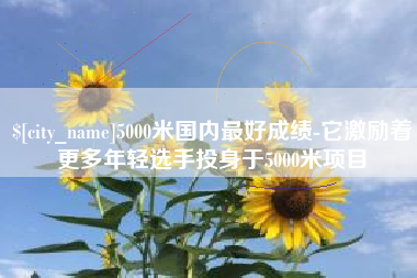 庄河5000米国内最好成绩-它激励着更多年轻选手投身于5000米项目