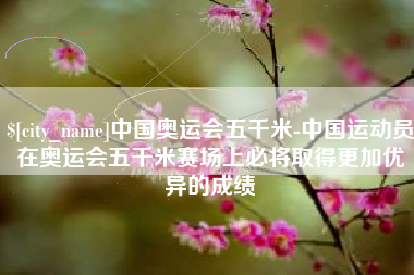 庄河中国奥运会五千米-中国运动员在奥运会五千米赛场上必将取得更加优异的成绩