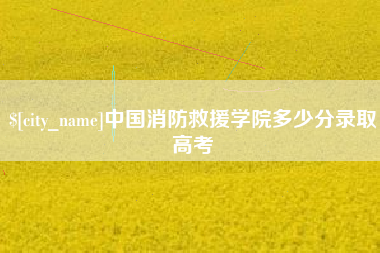 庄河中国消防救援学院多少分录取高考