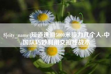 庄河短道速滑5000米接力几个人-中国队巧妙利用交接棒战术