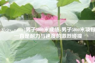 庄河男子5000米成绩-男子5000米项目一直是耐力与速度的激烈碰撞