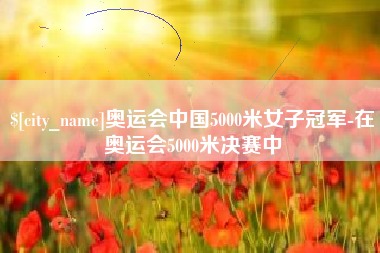 庄河奥运会中国5000米女子冠军-在奥运会5000米决赛中