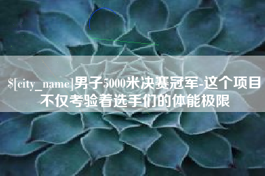 庄河男子5000米决赛冠军-这个项目不仅考验着选手们的体能极限