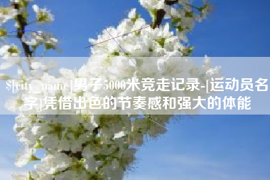 庄河男子5000米竞走记录-[运动员名字]凭借出色的节奏感和强大的体能