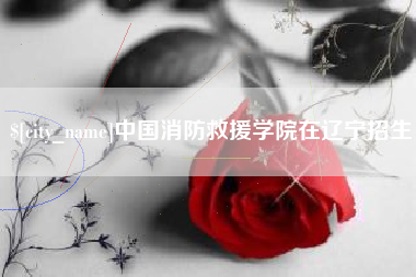 庄河中国消防救援学院在辽宁招生