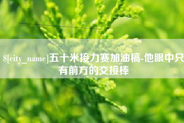 庄河五十米接力赛加油稿-他眼中只有前方的交接棒