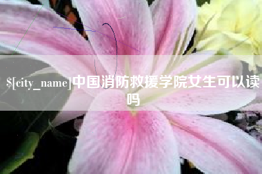 庄河中国消防救援学院女生可以读吗