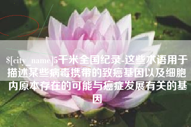 庄河5千米全国纪录-这些术语用于描述某些病毒携带的致癌基因以及细胞内原本存在的可能与癌症发展有关的基因
