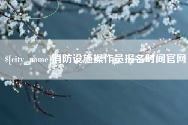 庄河消防设施操作员报名时间官网