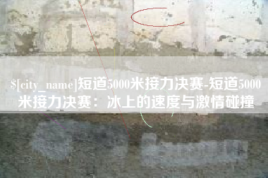 庄河短道5000米接力决赛-短道5000米接力决赛：冰上的速度与激情碰撞