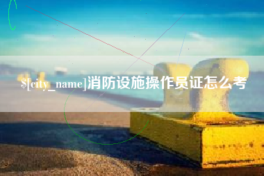 庄河消防设施操作员证怎么考