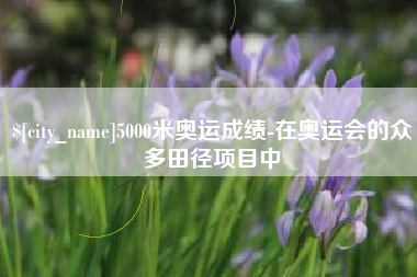 庄河5000米奥运成绩-在奥运会的众多田径项目中