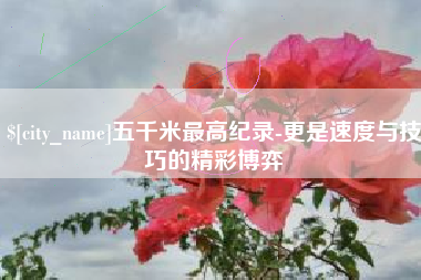 庄河五千米最高纪录-更是速度与技巧的精彩博弈