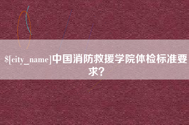 庄河中国消防救援学院体检标准要求？