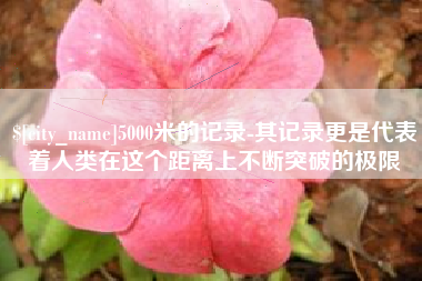 庄河5000米的记录-其记录更是代表着人类在这个距离上不断突破的极限