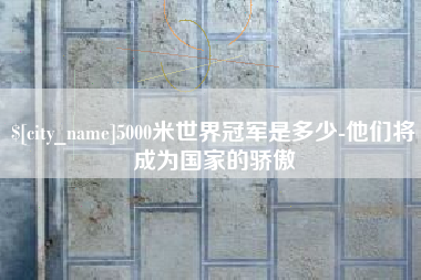 庄河5000米世界冠军是多少-他们将成为国家的骄傲