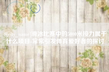 庄河滑冰比赛中的5000米接力属于什么项目-常常引发体育爱好者的探讨