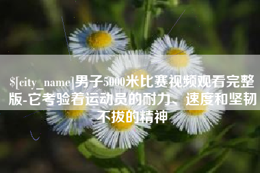 庄河男子5000米比赛视频观看完整版-它考验着运动员的耐力、速度和坚韧不拔的精神