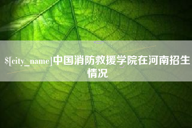 庄河中国消防救援学院在河南招生情况