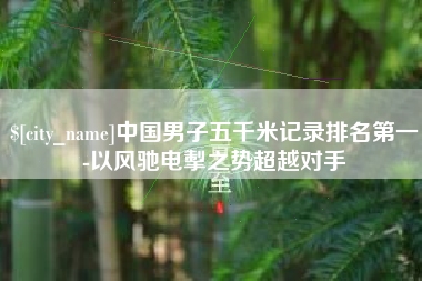 庄河中国男子五千米记录排名第一-以风驰电掣之势超越对手