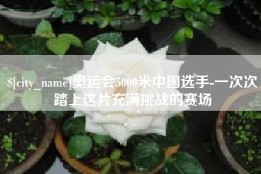 庄河奥运会5000米中国选手-一次次踏上这片充满挑战的赛场