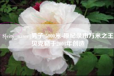 庄河男子 5000米-原纪录由万米之王贝克勒于2004年创造