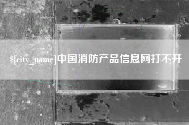 庄河中国消防产品信息网打不开