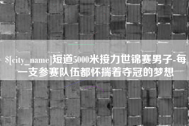 庄河短道5000米接力世锦赛男子-每一支参赛队伍都怀揣着夺冠的梦想