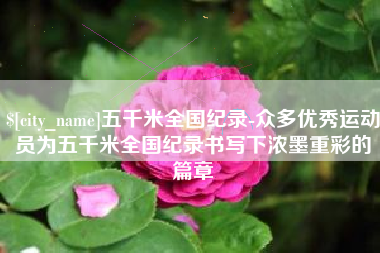庄河五千米全国纪录-众多优秀运动员为五千米全国纪录书写下浓墨重彩的篇章