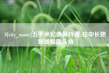 庄河五千米纪录保持者-在中长跑领域崭露头角