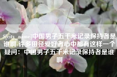 庄河中国男子五千米记录保持者是谁啊-许多田径爱好者心中都有这样一个疑问：中国男子五千米记录保持者是谁啊