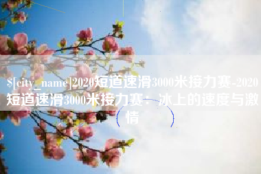 庄河2020短道速滑3000米接力赛-2020短道速滑3000米接力赛：冰上的速度与激情