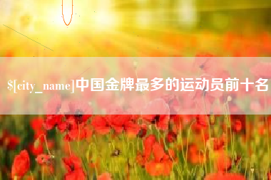庄河中国金牌最多的运动员前十名