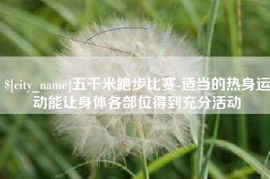 庄河五千米跑步比赛-适当的热身运动能让身体各部位得到充分活动