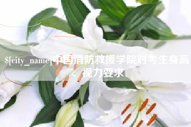 庄河中国消防救援学院对考生身高、视力要求