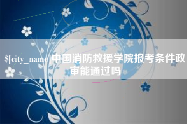 庄河中国消防救援学院报考条件政审能通过吗