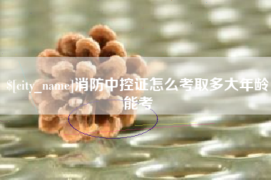 庄河消防中控证怎么考取多大年龄能考